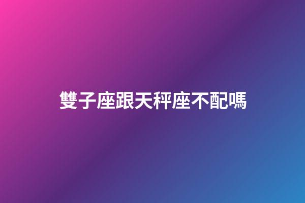 雙子座跟天秤座不配嗎-第1張-星座運(yùn)勢(shì)-玄機(jī)派