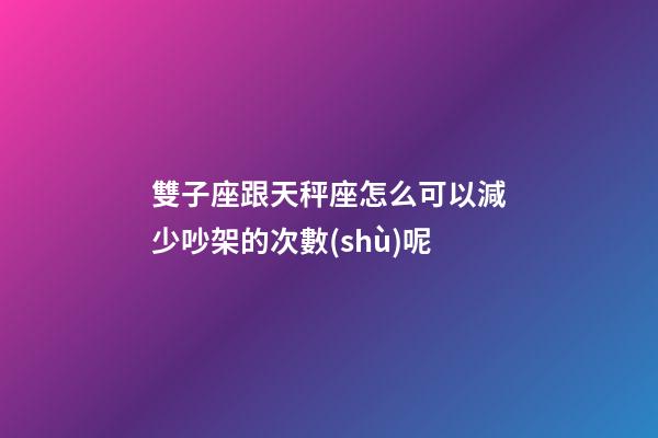 雙子座跟天秤座怎么可以減少吵架的次數(shù)呢-第1張-星座運勢-玄機派