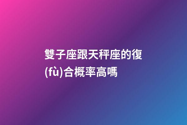 雙子座跟天秤座的復(fù)合概率高嗎-第1張-星座運(yùn)勢(shì)-玄機(jī)派
