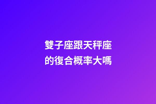 雙子座跟天秤座的復合概率大嗎-第1張-星座運勢-玄機派