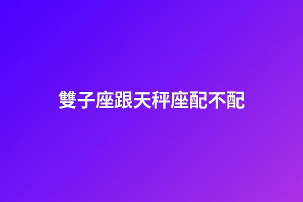 雙子座跟天秤座配不配-第1張-星座運勢-玄機派