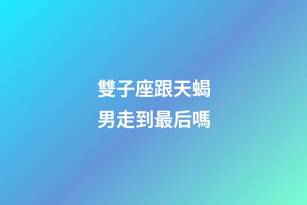 雙子座跟天蝎男走到最后嗎-第1張-星座運勢-玄機派