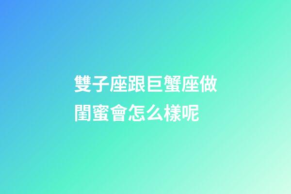 雙子座跟巨蟹座做閨蜜會怎么樣呢-第1張-星座運勢-玄機派