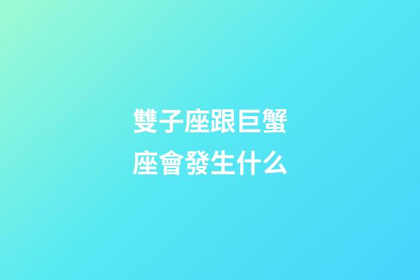 雙子座跟巨蟹座會發生什么-第1張-星座運勢-玄機派