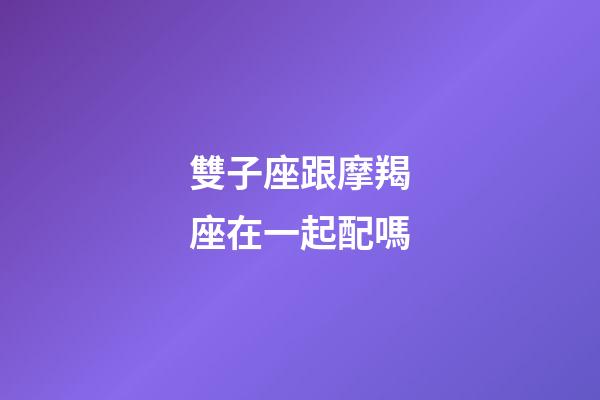雙子座跟摩羯座在一起配嗎-第1張-星座運勢-玄機派