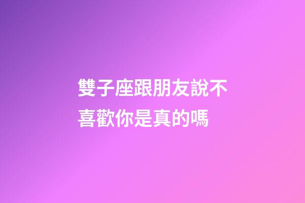雙子座跟朋友說不喜歡你是真的嗎-第1張-星座運勢-玄機派