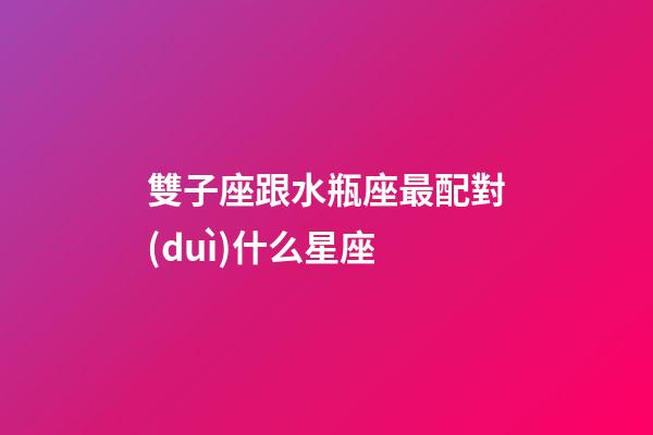 雙子座跟水瓶座最配對(duì)什么星座-第1張-星座運(yùn)勢(shì)-玄機(jī)派