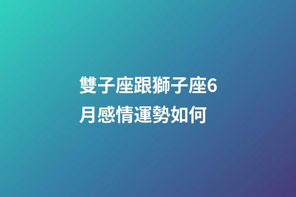 雙子座跟獅子座6月感情運勢如何-第1張-星座運勢-玄機派