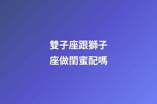 雙子座跟獅子座做閨蜜配嗎-第1張-星座運勢-玄機派