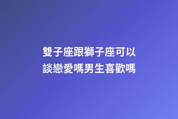 雙子座跟獅子座可以談戀愛嗎男生喜歡嗎-第1張-星座運勢-玄機派