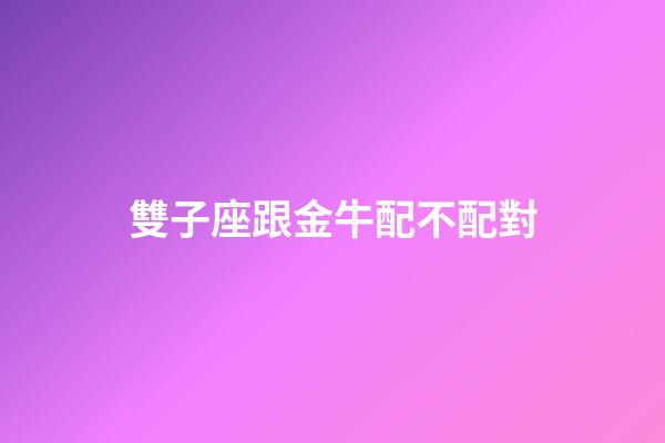 雙子座跟金牛配不配對-第1張-星座運勢-玄機派