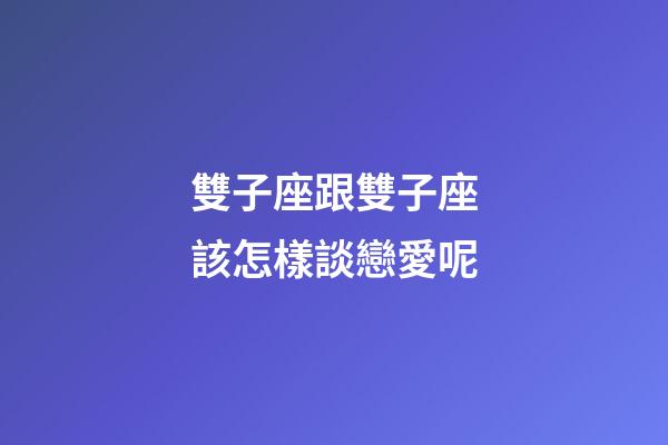 雙子座跟雙子座該怎樣談戀愛呢-第1張-星座運勢-玄機派