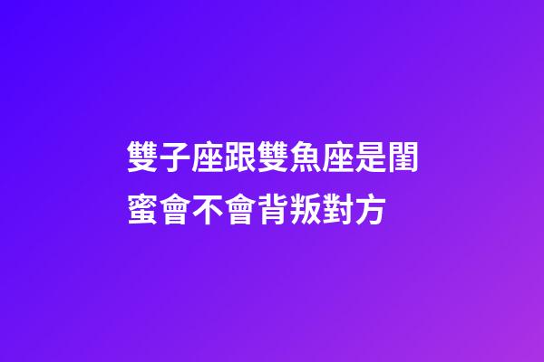雙子座跟雙魚座是閨蜜會不會背叛對方-第1張-星座運勢-玄機派