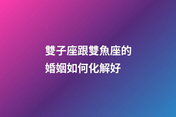 雙子座跟雙魚座的婚姻如何化解好-第1張-星座運勢-玄機派