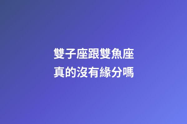 雙子座跟雙魚座真的沒有緣分嗎-第1張-星座運勢-玄機派