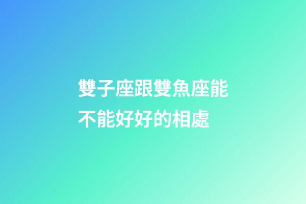 雙子座跟雙魚座能不能好好的相處-第1張-星座運勢-玄機派