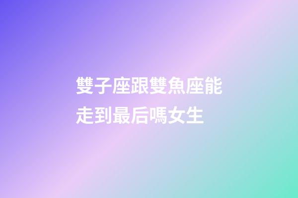 雙子座跟雙魚座能走到最后嗎女生-第1張-星座運(yùn)勢(shì)-玄機(jī)派