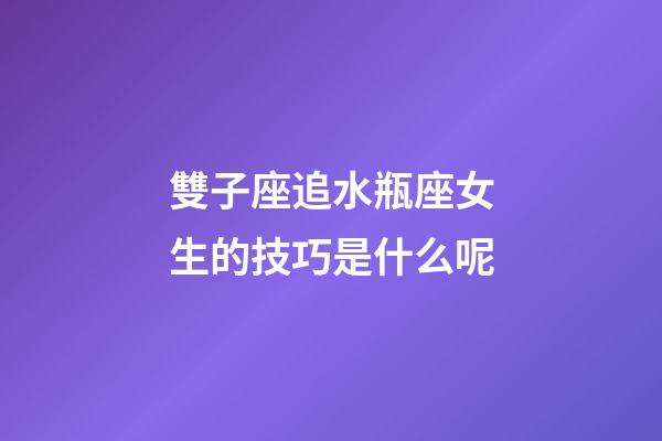 雙子座追水瓶座女生的技巧是什么呢-第1張-星座運勢-玄機派