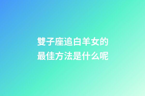雙子座追白羊女的最佳方法是什么呢-第1張-星座運勢-玄機派