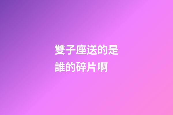 雙子座送的是誰的碎片啊-第1張-星座運勢-玄機派