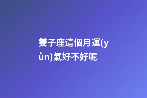 雙子座這個月運(yùn)氣好不好呢-第1張-星座運(yùn)勢-玄機(jī)派