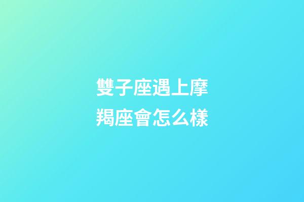 雙子座遇上摩羯座會怎么樣-第1張-星座運勢-玄機派