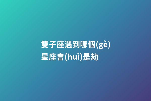 雙子座遇到哪個(gè)星座會(huì)是劫-第1張-星座運(yùn)勢(shì)-玄機(jī)派