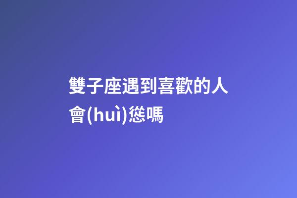 雙子座遇到喜歡的人會(huì)慫嗎-第1張-星座運(yùn)勢(shì)-玄機(jī)派