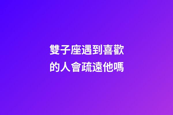雙子座遇到喜歡的人會疏遠他嗎-第1張-星座運勢-玄機派