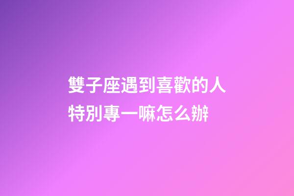雙子座遇到喜歡的人特別專一嘛怎么辦-第1張-星座運勢-玄機派