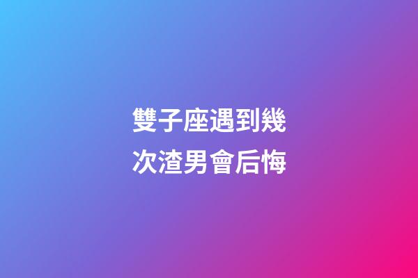 雙子座遇到幾次渣男會后悔-第1張-星座運勢-玄機派