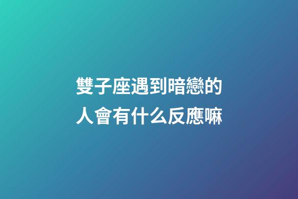 雙子座遇到暗戀的人會有什么反應嘛-第1張-星座運勢-玄機派
