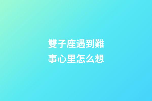 雙子座遇到難事心里怎么想-第1張-星座運勢-玄機派