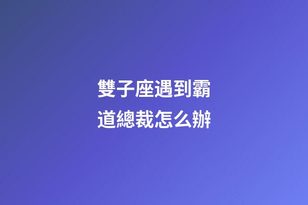 雙子座遇到霸道總裁怎么辦-第1張-星座運勢-玄機派