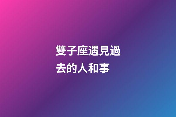 雙子座遇見過去的人和事-第1張-星座運(yùn)勢-玄機(jī)派