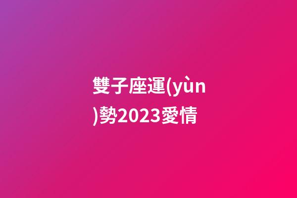雙子座運(yùn)勢2023愛情-第1張-星座運(yùn)勢-玄機(jī)派
