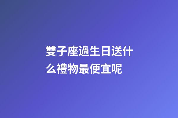 雙子座過生日送什么禮物最便宜呢-第1張-星座運(yùn)勢(shì)-玄機(jī)派