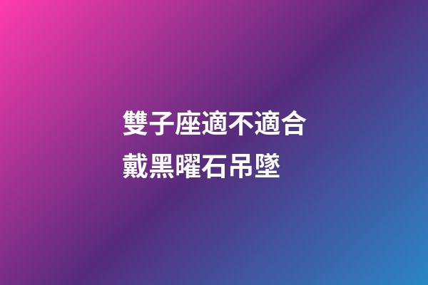 雙子座適不適合戴黑曜石吊墜-第1張-星座運勢-玄機派