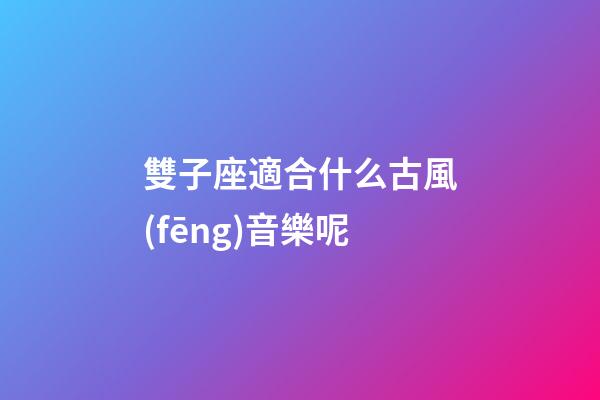 雙子座適合什么古風(fēng)音樂呢-第1張-星座運(yùn)勢-玄機(jī)派