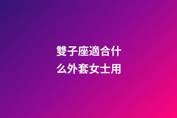 雙子座適合什么外套女士用-第1張-星座運勢-玄機派