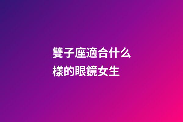 雙子座適合什么樣的眼鏡女生-第1張-星座運勢-玄機派