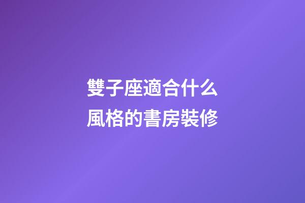 雙子座適合什么風格的書房裝修