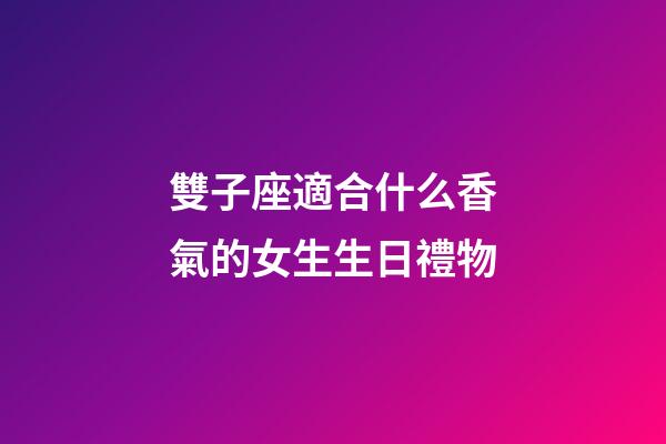雙子座適合什么香氣的女生生日禮物-第1張-星座運勢-玄機派