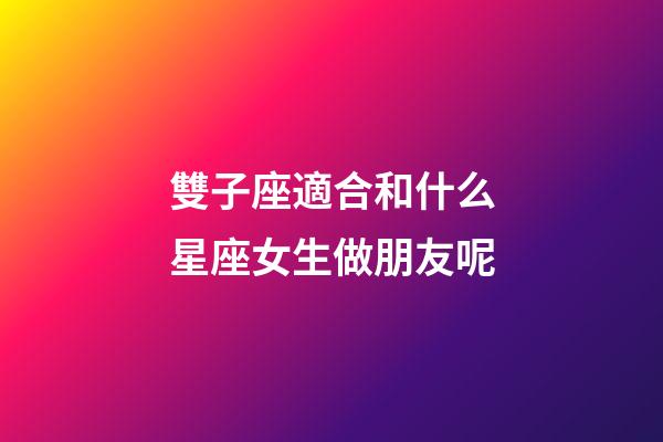 雙子座適合和什么星座女生做朋友呢-第1張-星座運勢-玄機派