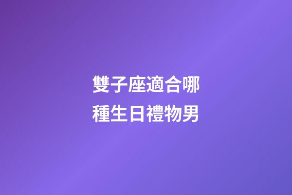雙子座適合哪種生日禮物男-第1張-星座運(yùn)勢(shì)-玄機(jī)派