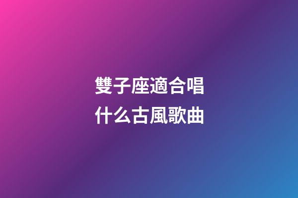 雙子座適合唱什么古風歌曲-第1張-星座運勢-玄機派