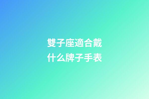 雙子座適合戴什么牌子手表-第1張-星座運勢-玄機派