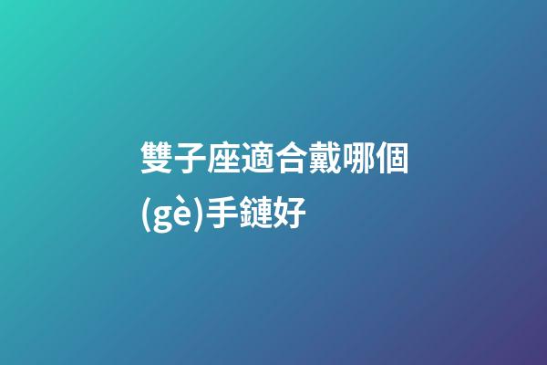 雙子座適合戴哪個(gè)手鏈好-第1張-星座運(yùn)勢(shì)-玄機(jī)派