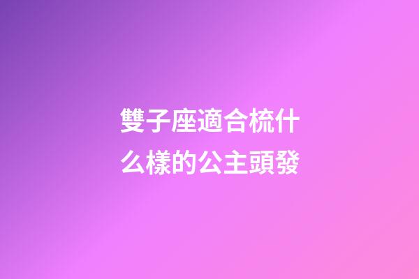 雙子座適合梳什么樣的公主頭發-第1張-星座運勢-玄機派