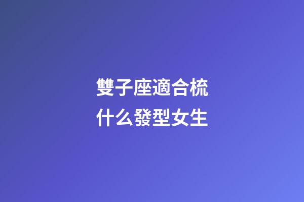 雙子座適合梳什么發型女生-第1張-星座運勢-玄機派